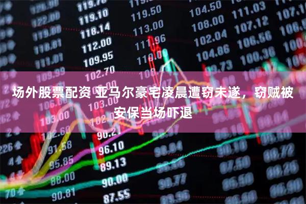 场外股票配资 亚马尔豪宅凌晨遭窃未遂，窃贼被安保当场吓退