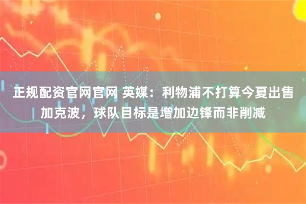 正规配资官网官网 英媒：利物浦不打算今夏出售加克波，球队目标是增加边锋而非削减