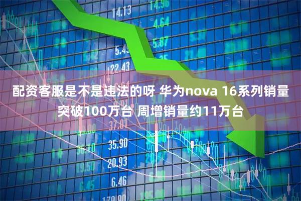 配资客服是不是违法的呀 华为nova 16系列销量突破100万台 周增销量约11万台